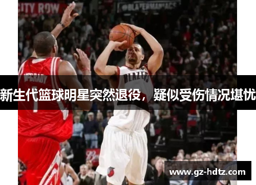 新生代篮球明星突然退役，疑似受伤情况堪忧