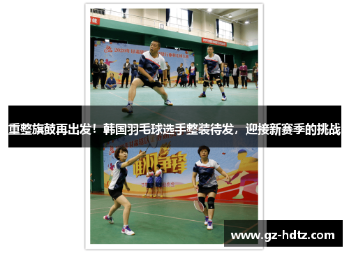 重整旗鼓再出发！韩国羽毛球选手整装待发，迎接新赛季的挑战